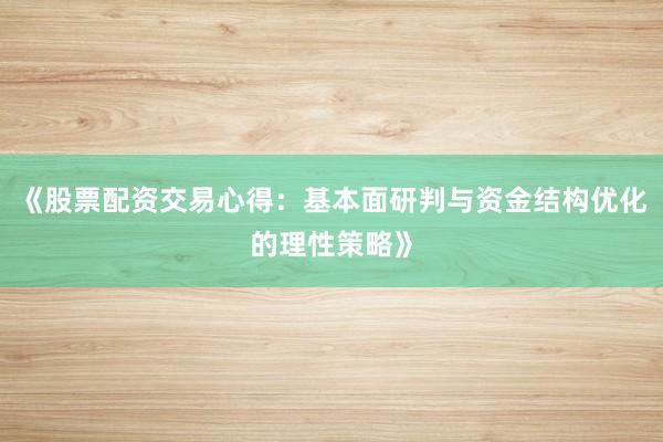 《股票配资交易心得：基本面研判与资金结构优化的理性策略》