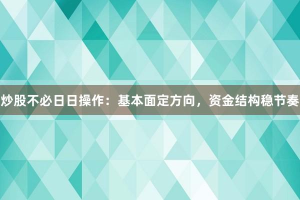 炒股不必日日操作：基本面定方向，资金结构稳节奏