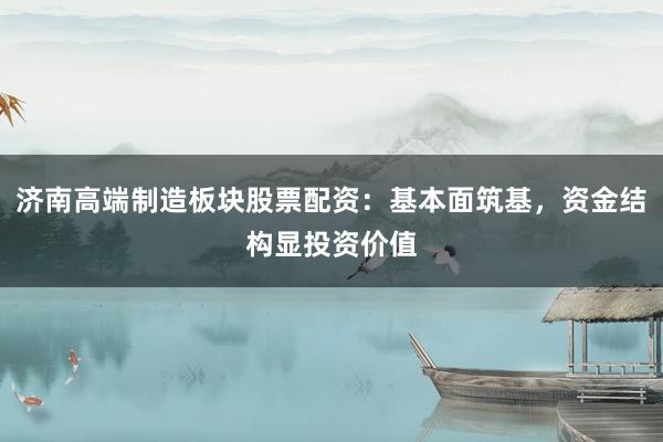 济南高端制造板块股票配资：基本面筑基，资金结构显投资价值