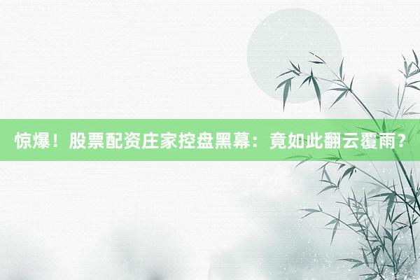 惊爆！股票配资庄家控盘黑幕：竟如此翻云覆雨？