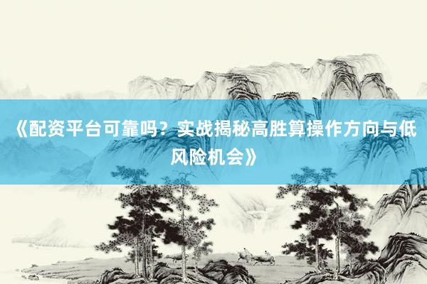 《配资平台可靠吗？实战揭秘高胜算操作方向与低风险机会》