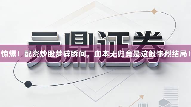 惊爆！配资炒股梦碎瞬间，血本无归竟是这般惨烈结局！