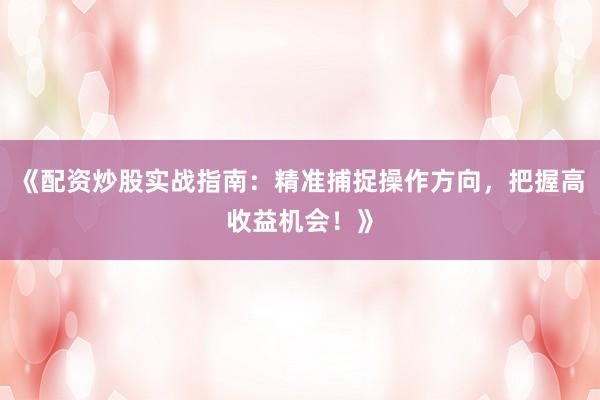 《配资炒股实战指南：精准捕捉操作方向，把握高收益机会！》