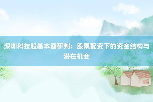深圳科技股基本面研判：股票配资下的资金结构与潜在机会
