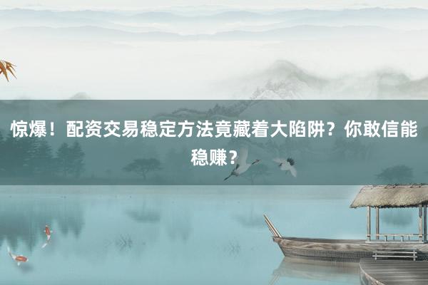 惊爆！配资交易稳定方法竟藏着大陷阱？你敢信能稳赚？