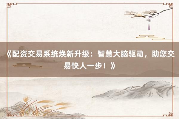 《配资交易系统焕新升级：智慧大脑驱动，助您交易快人一步！》