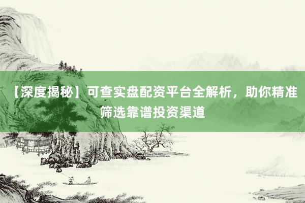 【深度揭秘】可查实盘配资平台全解析，助你精准筛选靠谱投资渠道