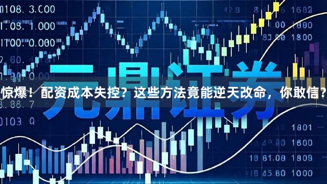 惊爆！配资成本失控？这些方法竟能逆天改命，你敢信？