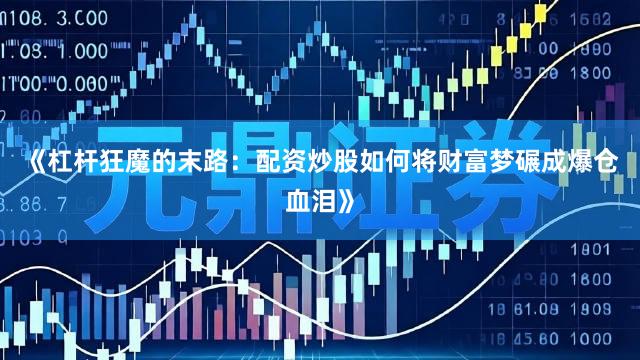 《杠杆狂魔的末路：配资炒股如何将财富梦碾成爆仓血泪》