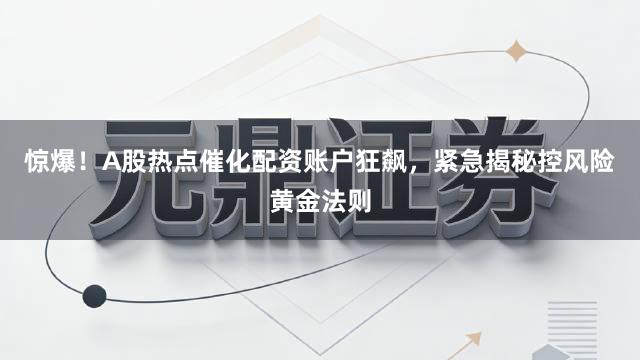 惊爆！A股热点催化配资账户狂飙，紧急揭秘控风险黄金法则