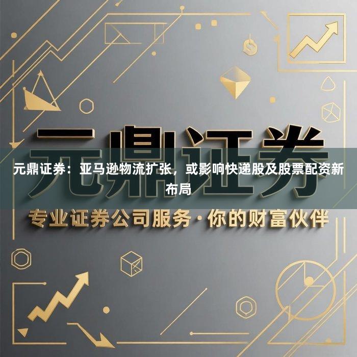 元鼎证券：亚马逊物流扩张，或影响快递股及股票配资新布局