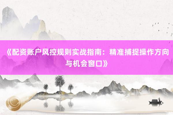 《配资账户风控规则实战指南：精准捕捉操作方向与机会窗口》