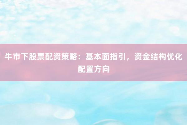 牛市下股票配资策略：基本面指引，资金结构优化配置方向