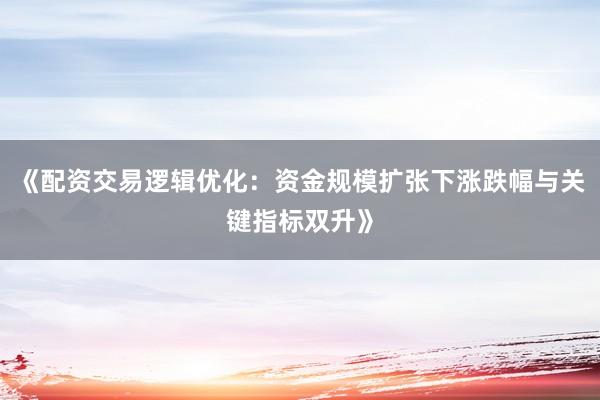 《配资交易逻辑优化：资金规模扩张下涨跌幅与关键指标双升》