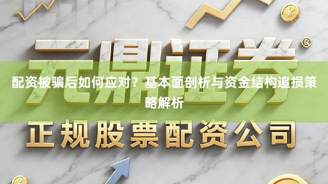 配资被骗后如何应对？基本面剖析与资金结构追损策略解析