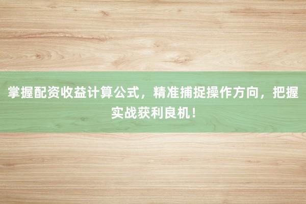 掌握配资收益计算公式，精准捕捉操作方向，把握实战获利良机！