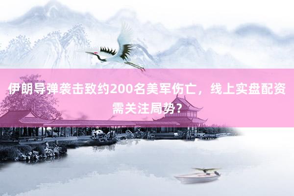 伊朗导弹袭击致约200名美军伤亡，线上实盘配资需关注局势？