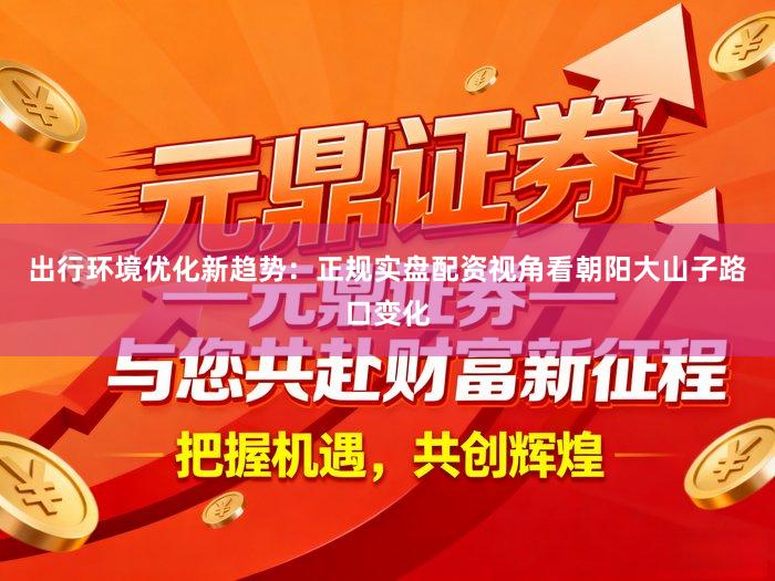 出行环境优化新趋势：正规实盘配资视角看朝阳大山子路口变化