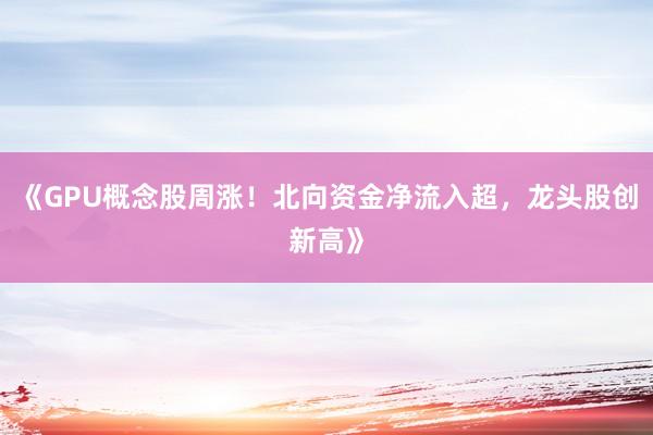 《GPU概念股周涨！北向资金净流入超，龙头股创新高》