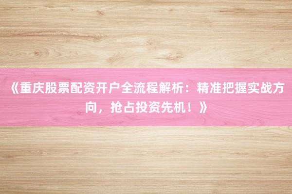 《重庆股票配资开户全流程解析：精准把握实战方向，抢占投资先机！》