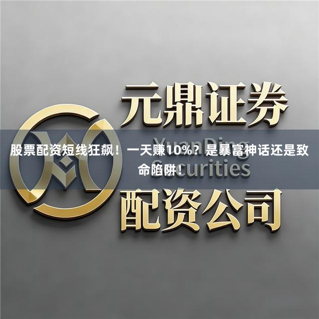 股票配资短线狂飙！一天赚10%？是暴富神话还是致命陷阱！