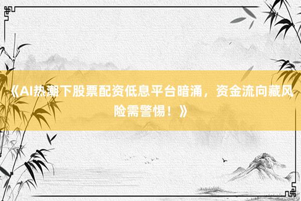 《AI热潮下股票配资低息平台暗涌，资金流向藏风险需警惕！》