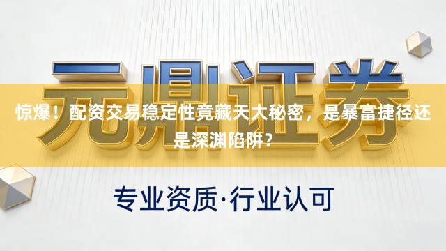 惊爆！配资交易稳定性竟藏天大秘密，是暴富捷径还是深渊陷阱？