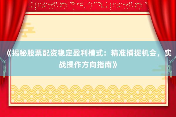 《揭秘股票配资稳定盈利模式：精准捕捉机会，实战操作方向指南》
