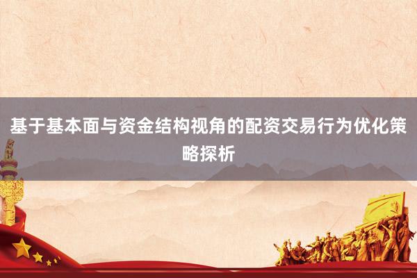 基于基本面与资金结构视角的配资交易行为优化策略探析