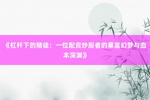 《杠杆下的赌徒：一位配资炒股者的暴富幻梦与血本深渊》