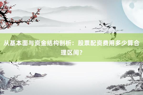 从基本面与资金结构剖析：股票配资费用多少算合理区间？