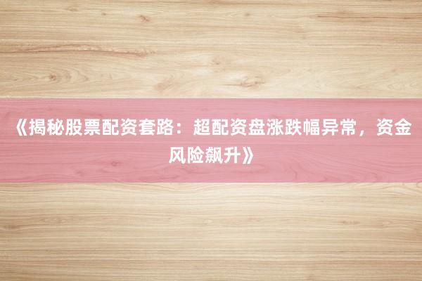 《揭秘股票配资套路：超配资盘涨跌幅异常，资金风险飙升》