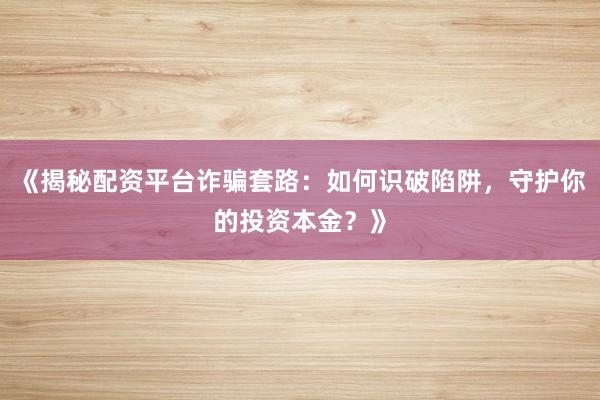 《揭秘配资平台诈骗套路：如何识破陷阱，守护你的投资本金？》