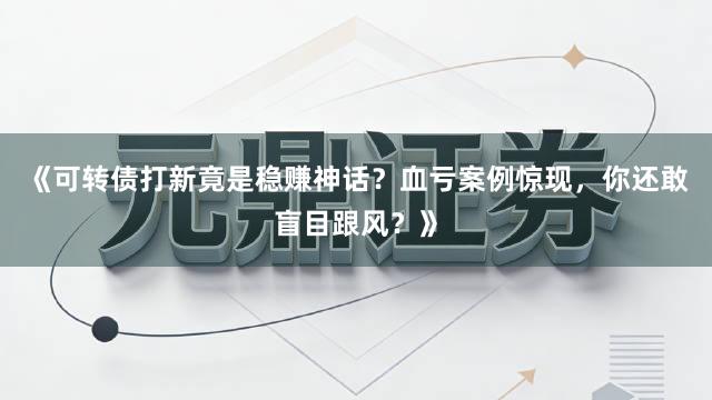 《可转债打新竟是稳赚神话？血亏案例惊现，你还敢盲目跟风？》