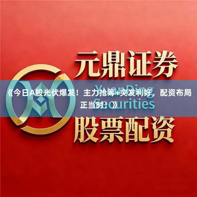 《今日A股光伏爆发！主力抢筹+突发利好，配资布局正当时！》