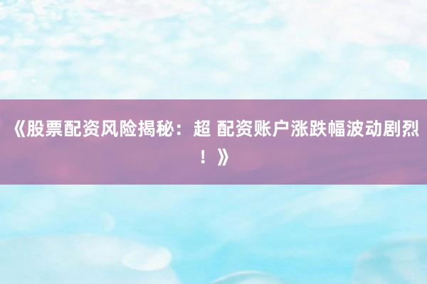 《股票配资风险揭秘：超 配资账户涨跌幅波动剧烈！》