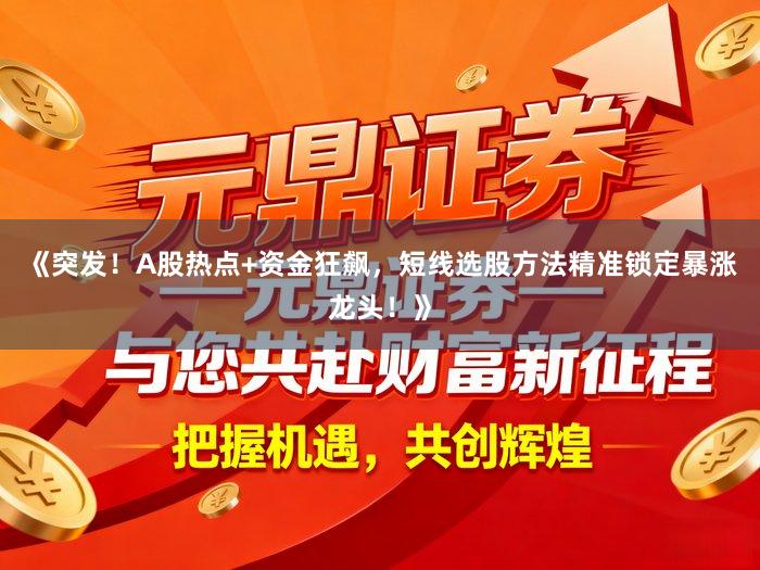 《突发！A股热点+资金狂飙，短线选股方法精准锁定暴涨龙头！》