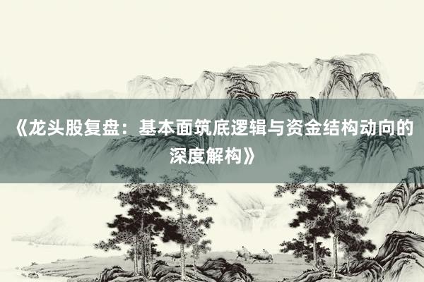 《龙头股复盘：基本面筑底逻辑与资金结构动向的深度解构》