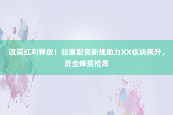 政策红利释放！股票配资新规助力XX板块飙升，资金蜂拥抢筹
