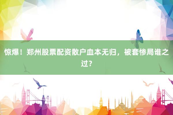 惊爆！郑州股票配资散户血本无归，被套惨局谁之过？