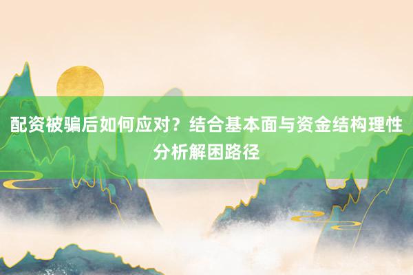 配资被骗后如何应对？结合基本面与资金结构理性分析解困路径