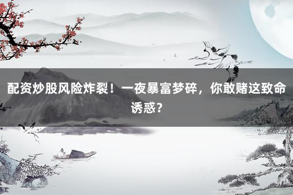 配资炒股风险炸裂！一夜暴富梦碎，你敢赌这致命诱惑？
