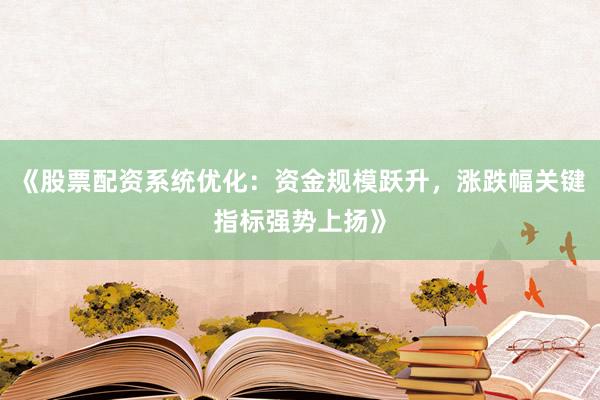 《股票配资系统优化：资金规模跃升，涨跌幅关键指标强势上扬》