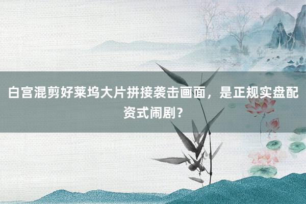 白宫混剪好莱坞大片拼接袭击画面，是正规实盘配资式闹剧？