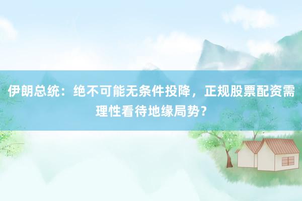伊朗总统：绝不可能无条件投降，正规股票配资需理性看待地缘局势？