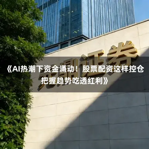 《AI热潮下资金涌动！股票配资这样控仓把握趋势吃透红利》