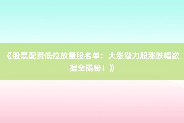 《股票配资低位放量股名单：大涨潜力股涨跌幅数据全揭秘！》