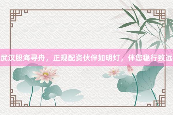 武汉股海寻舟，正规配资伙伴如明灯，伴您稳行致远