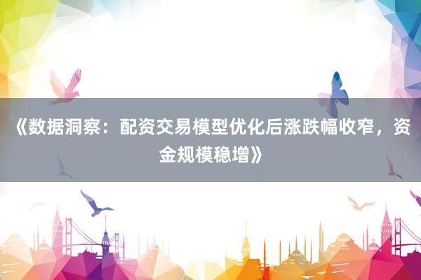 《数据洞察：配资交易模型优化后涨跌幅收窄，资金规模稳增》