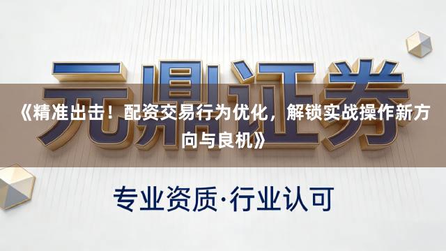 《精准出击！配资交易行为优化，解锁实战操作新方向与良机》